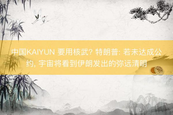 中国KAIYUN 要用核武? 特朗普: 若未达成公约， 宇宙将看到伊朗发出的弥远清明