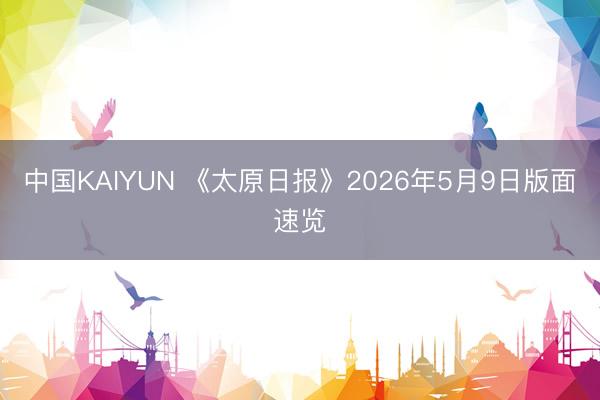 中国KAIYUN 《太原日报》2026年5月9日版面速览