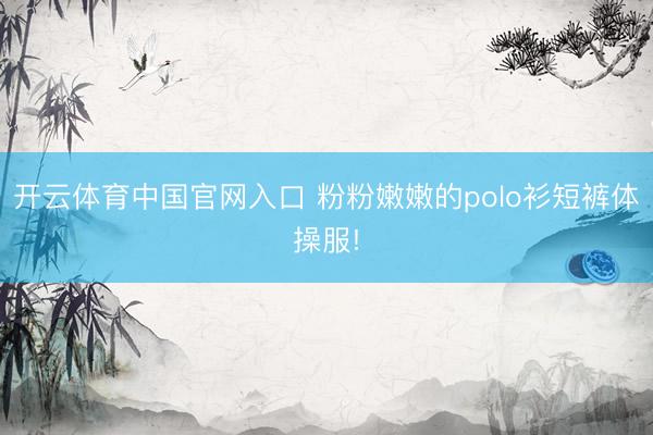 开云体育中国官网入口 粉粉嫩嫩的polo衫短裤体操服!