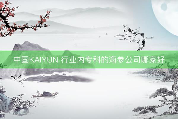 中国KAIYUN 行业内专科的海参公司哪家好