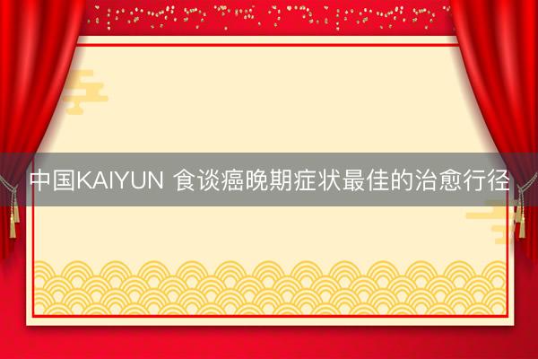 中国KAIYUN 食谈癌晚期症状最佳的治愈行径