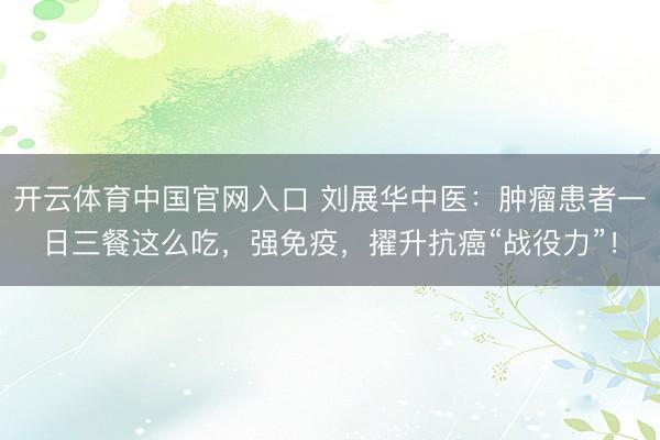 开云体育中国官网入口 刘展华中医：肿瘤患者一日三餐这么吃，强免疫，擢升抗癌“战役力”！