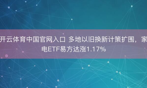 开云体育中国官网入口 多地以旧换新计策扩围,家电ETF易方达涨1.17%