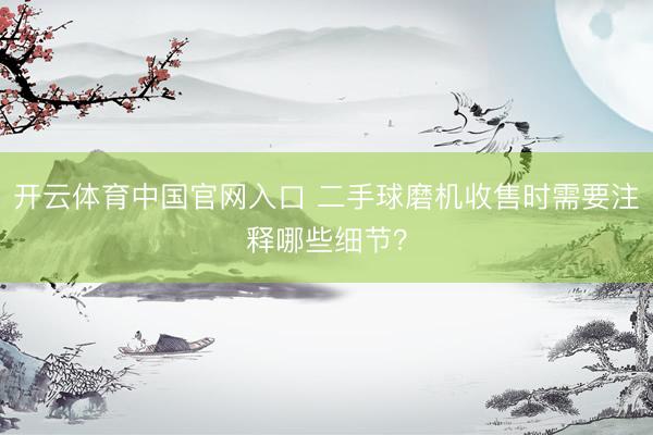 开云体育中国官网入口 二手球磨机收售时需要注释哪些细节？