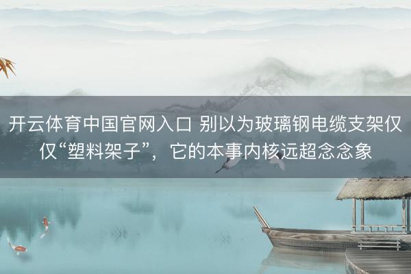 开云体育中国官网入口 别以为玻璃钢电缆支架仅仅“塑料架子”，它的本事内核远超念念象