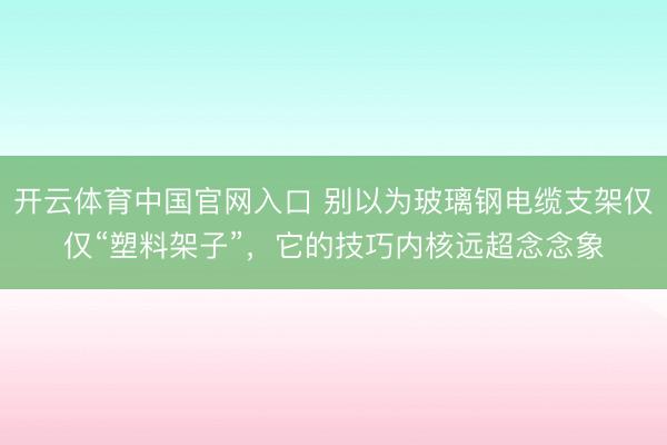 开云体育中国官网入口 别以为玻璃钢电缆支架仅仅“塑料架子”，它的技巧内核远超念念象