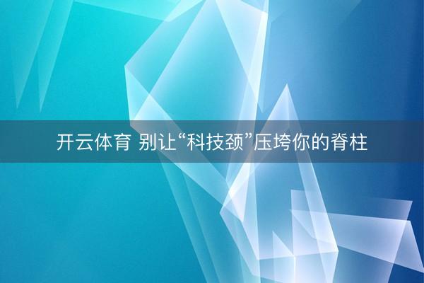 开云体育 别让“科技颈”压垮你的脊柱