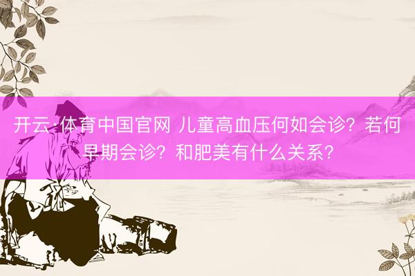 开云·体育中国官网 儿童高血压何如会诊？若何早期会诊？和肥美有什么关系？