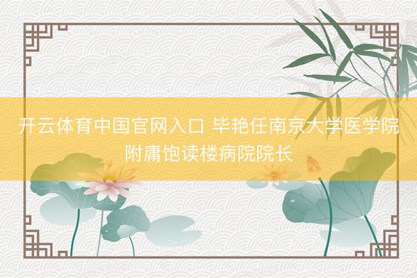 开云体育中国官网入口 毕艳任南京大学医学院附庸饱读楼病院院长