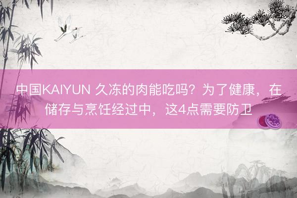 中国KAIYUN 久冻的肉能吃吗？为了健康，在储存与烹饪经过中，这4点需要防卫