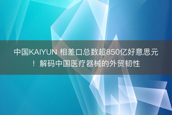 中国KAIYUN 相差口总数超850亿好意思元！解码中国医疗器械的外贸韧性