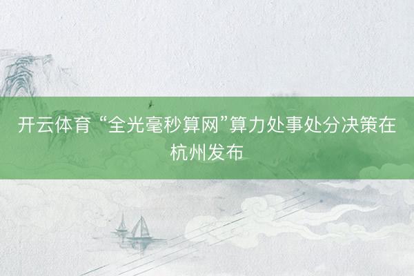 开云体育 “全光毫秒算网”算力处事处分决策在杭州发布