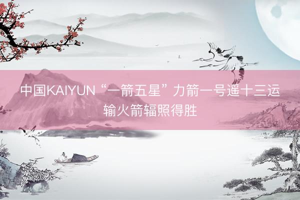 中国KAIYUN “一箭五星” 力箭一号遥十三运输火箭辐照得胜