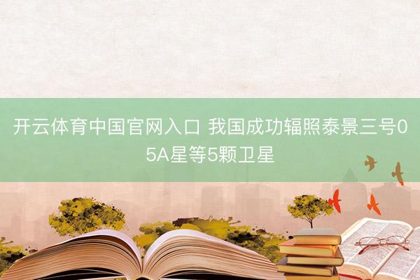 开云体育中国官网入口 我国成功辐照泰景三号05A星等5颗卫星