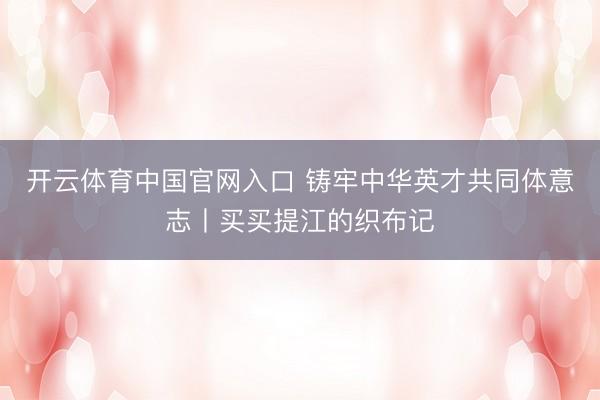 开云体育中国官网入口 铸牢中华英才共同体意志丨买买提江的织布记