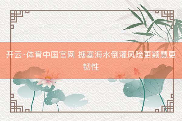 开云·体育中国官网 搪塞海水倒灌风险更颖慧更韧性
