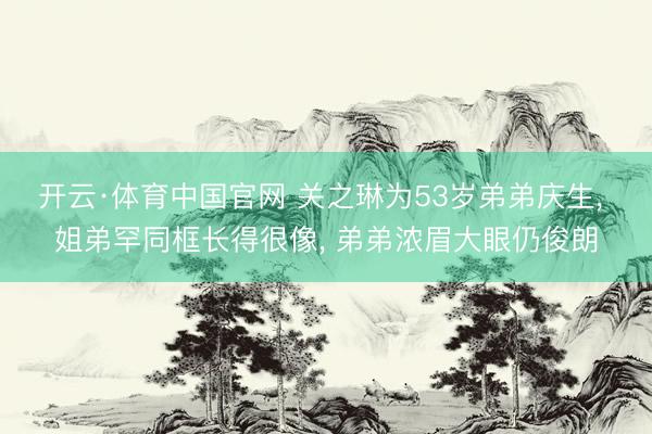 开云·体育中国官网 关之琳为53岁弟弟庆生， 姐弟罕同框长得很像， 弟弟浓眉大眼仍俊朗