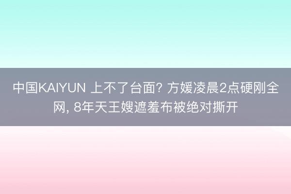 中国KAIYUN 上不了台面? 方媛凌晨2点硬刚全网, 8年天王嫂遮羞布被绝对撕开