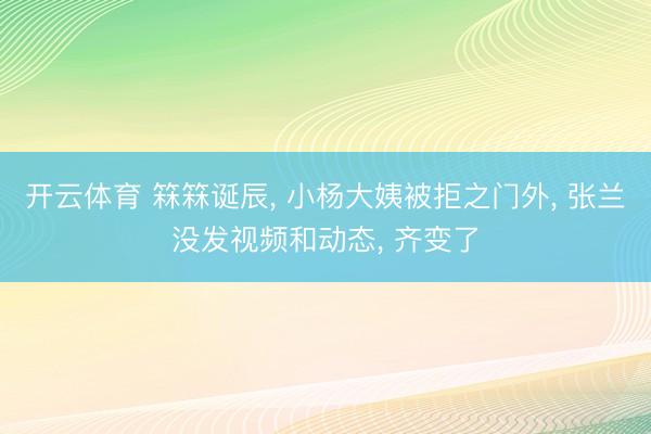 开云体育 箖箖诞辰， 小杨大姨被拒之门外， 张兰没发视频和动态， 齐变了