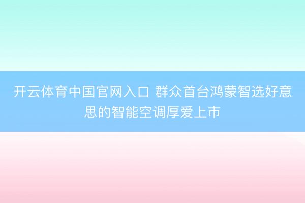 开云体育中国官网入口 群众首台鸿蒙智选好意思的智能空调厚爱上市