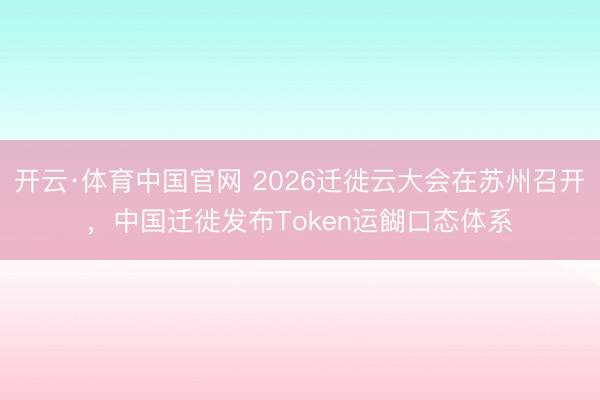 开云·体育中国官网 2026迁徙云大会在苏州召开，中国迁徙发布Token运餬口态体系