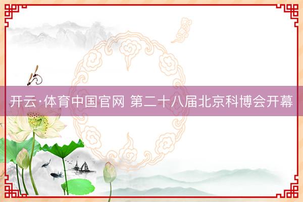 开云·体育中国官网 第二十八届北京科博会开幕