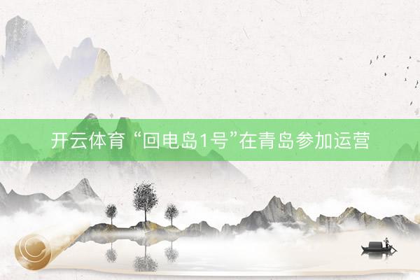 开云体育 “回电岛1号”在青岛参加运营