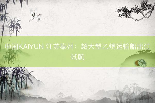 中国KAIYUN 江苏泰州：超大型乙烷运输船出江试航