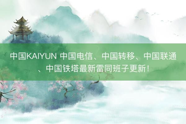中国KAIYUN 中国电信、中国转移、中国联通、中国铁塔最新雷同班子更新！