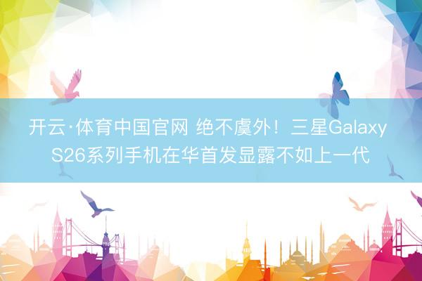 开云·体育中国官网 绝不虞外！三星Galaxy S26系列手机在华首发显露不如上一代