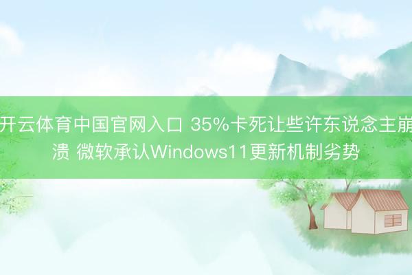 开云体育中国官网入口 35%卡死让些许东说念主崩溃 微软承认Windows11更新机制劣势