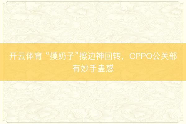 开云体育 “摸奶子”擦边神回转，OPPO公关部有妙手蛊惑