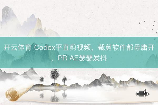 开云体育 Codex平直剪视频，裁剪软件都毋庸开，PR AE瑟瑟发抖