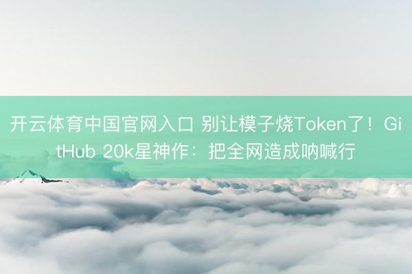 开云体育中国官网入口 别让模子烧Token了！GitHub 20k星神作：把全网造成呐喊行