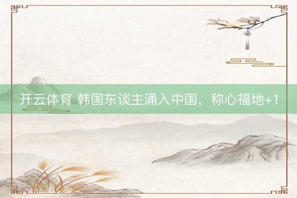 开云体育 韩国东谈主涌入中国，称心福地+1