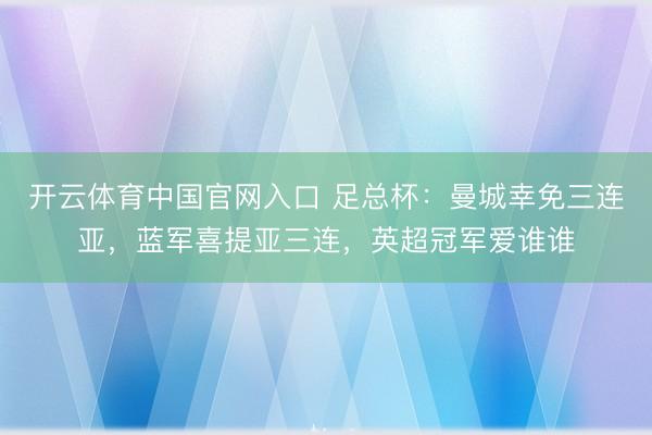 开云体育中国官网入口 足总杯：曼城幸免三连亚，蓝军喜提亚三连，英超冠军爱谁谁