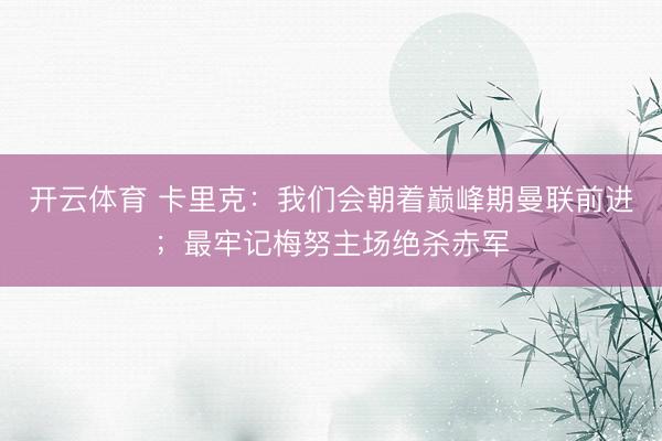 开云体育 卡里克：我们会朝着巅峰期曼联前进；最牢记梅努主场绝杀赤军