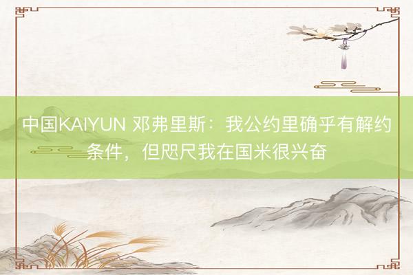 中国KAIYUN 邓弗里斯：我公约里确乎有解约条件，但咫尺我在国米很兴奋
