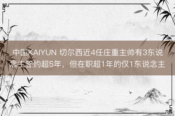 中国KAIYUN 切尔西近4任庄重主帅有3东说念主签约超5年，但在职超1年的仅1东说念主
