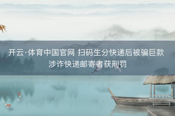 开云·体育中国官网 扫码生分快递后被骗巨款 涉诈快递邮寄者获刑罚