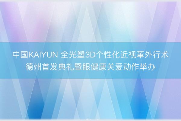 中国KAIYUN 全光塑3D个性化近视革外行术德州首发典礼暨眼健康关爱动作举办