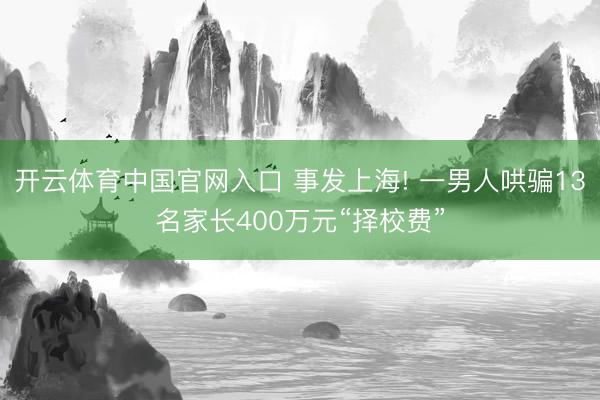 开云体育中国官网入口 事发上海! 一男人哄骗13名家长400万元“择校费”