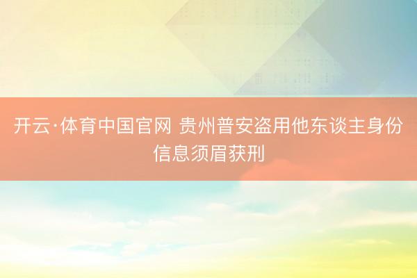 开云·体育中国官网 贵州普安盗用他东谈主身份信息须眉获刑