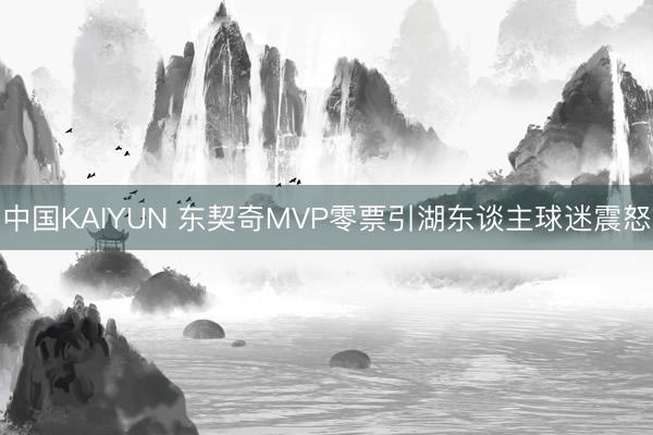 中国KAIYUN 东契奇MVP零票引湖东谈主球迷震怒