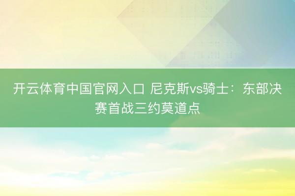 开云体育中国官网入口 尼克斯vs骑士:东部决赛首战三约莫道点
