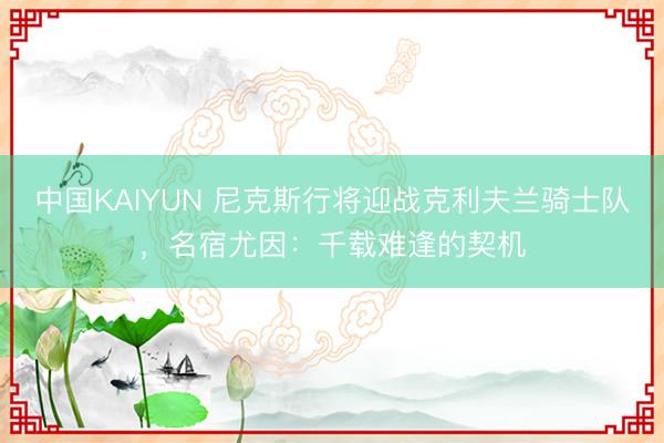 中国KAIYUN 尼克斯行将迎战克利夫兰骑士队，名宿尤因：千载难逢的契机