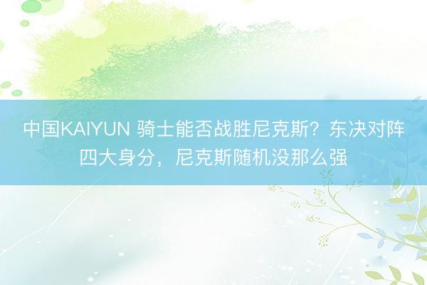 中国KAIYUN 骑士能否战胜尼克斯？东决对阵四大身分，尼克斯随机没那么强
