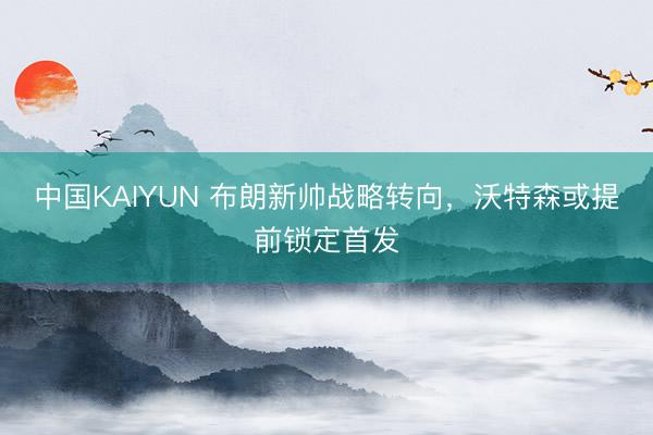 中国KAIYUN 布朗新帅战略转向，沃特森或提前锁定首发