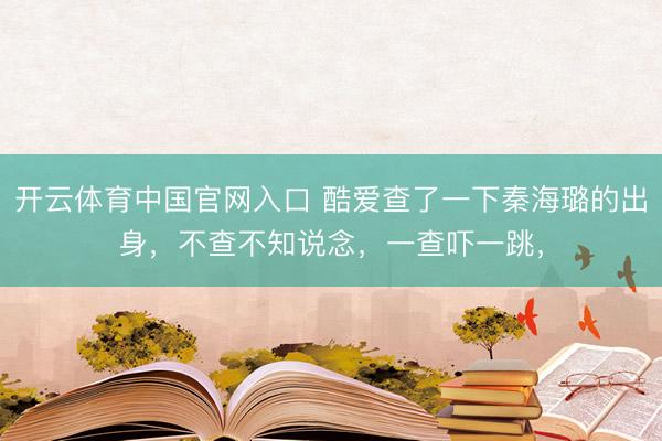 开云体育中国官网入口 酷爱查了一下秦海璐的出身，不查不知说念，一查吓一跳，