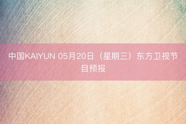 中国KAIYUN 05月20日（星期三）东方卫视节目预报